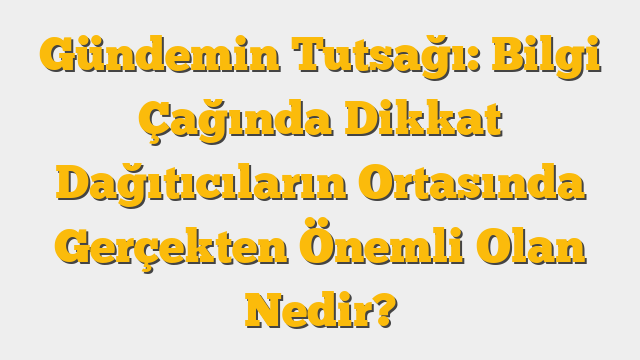 Gündemin Tutsağı: Bilgi Çağında Dikkat Dağıtıcıların Ortasında Gerçekten Önemli Olan Nedir?