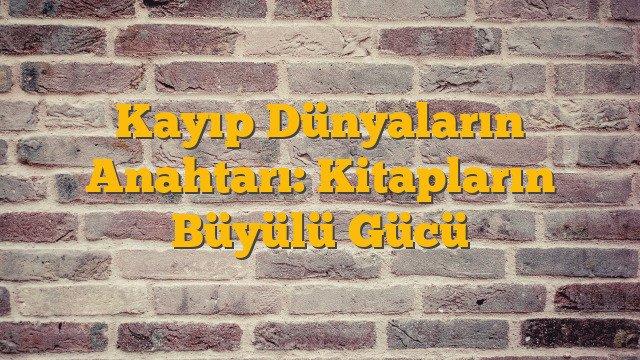 Kayıp Dünyaların Anahtarı: Kitapların Büyülü Gücü