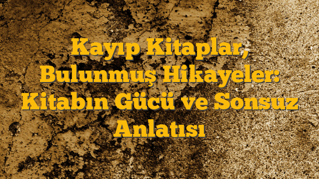 Kayıp Kitaplar, Bulunmuş Hikayeler: Kitabın Gücü ve Sonsuz Anlatısı