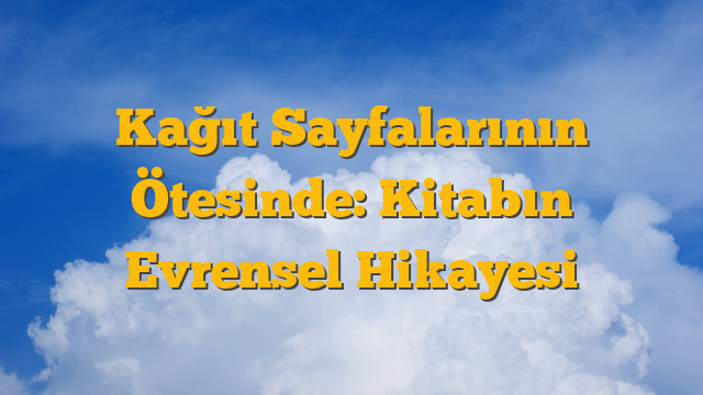 Kağıt Sayfalarının Ötesinde: Kitabın Evrensel Hikayesi