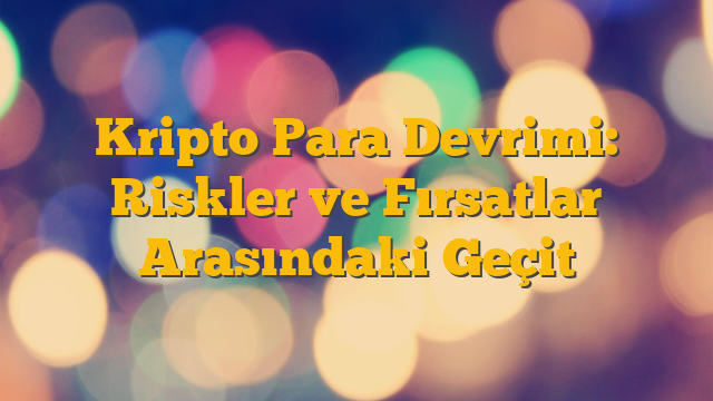 Kripto Para Devrimi: Riskler ve Fırsatlar Arasındaki Geçit