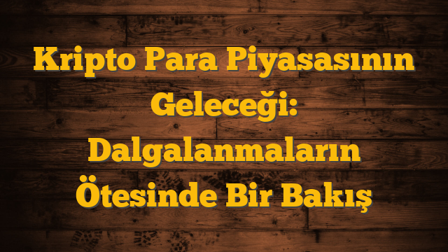 Kripto Para Piyasasının Geleceği: Dalgalanmaların Ötesinde Bir Bakış
