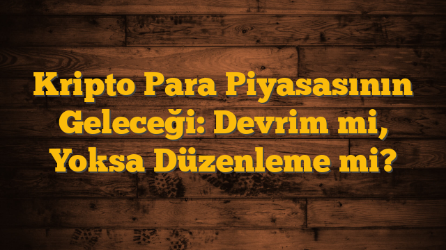 Kripto Para Piyasasının Geleceği: Devrim mi, Yoksa Düzenleme mi?