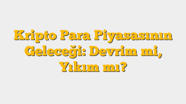 Kripto Para Piyasasının Geleceği: Devrim mi, Yıkım mı?