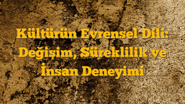 Kültürün Evrensel Dili: Değişim, Süreklilik ve İnsan Deneyimi