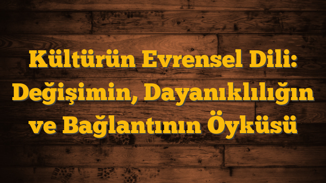 Kültürün Evrensel Dili: Değişimin, Dayanıklılığın ve Bağlantının Öyküsü