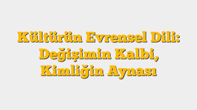 Kültürün Evrensel Dili: Değişimin Kalbi, Kimliğin Aynası