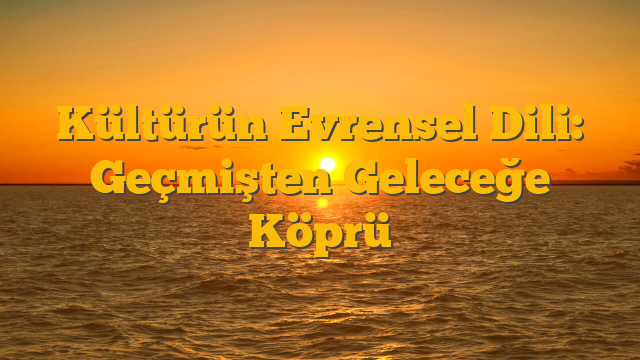 Kültürün Evrensel Dili: Geçmişten Geleceğe Köprü