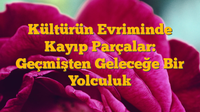 Kültürün Evriminde Kayıp Parçalar: Geçmişten Geleceğe Bir Yolculuk