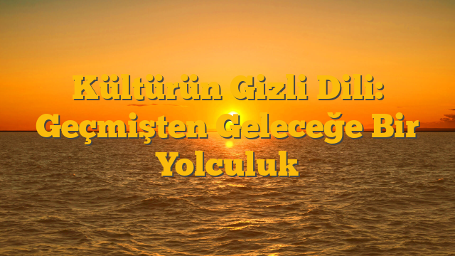 Kültürün Gizli Dili: Geçmişten Geleceğe Bir Yolculuk