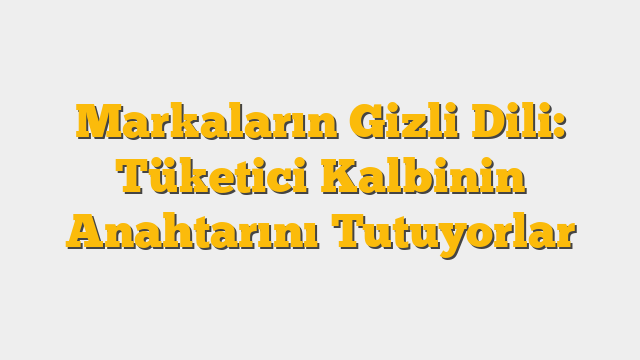 Markaların Gizli Dili: Tüketici Kalbinin Anahtarını Tutuyorlar