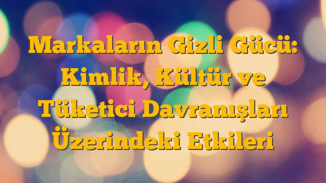 Markaların Gizli Gücü: Kimlik, Kültür ve Tüketici Davranışları Üzerindeki Etkileri