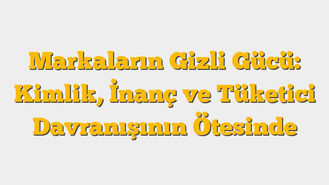 Markaların Gizli Gücü: Kimlik, İnanç ve Tüketici Davranışının Ötesinde
