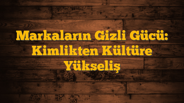 Markaların Gizli Gücü: Kimlikten Kültüre Yükseliş