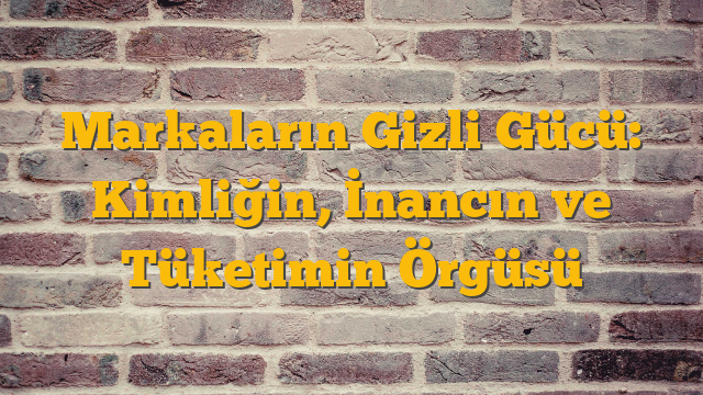 Markaların Gizli Gücü: Kimliğin, İnancın ve Tüketimin Örgüsü