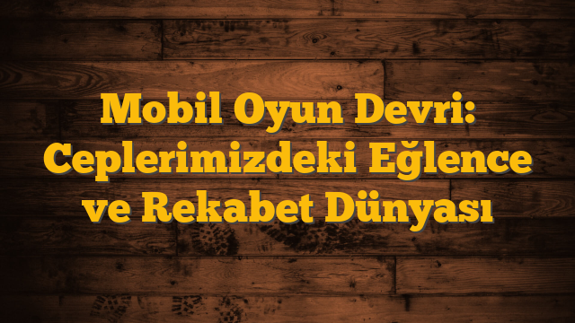 Mobil Oyun Devri: Ceplerimizdeki Eğlence ve Rekabet Dünyası