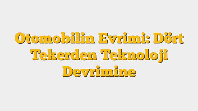 Otomobilin Evrimi: Dört Tekerden Teknoloji Devrimine