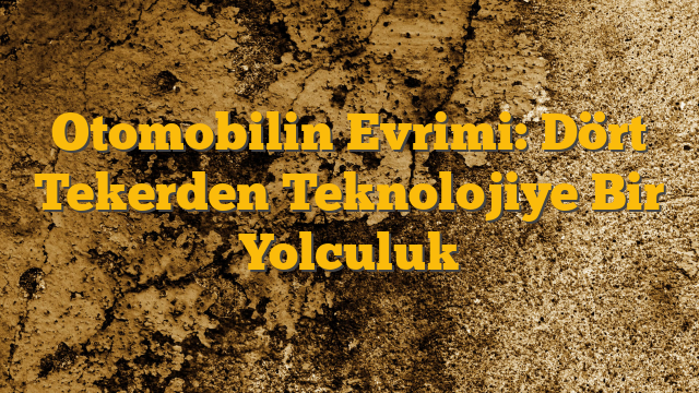 Otomobilin Evrimi: Dört Tekerden Teknolojiye Bir Yolculuk