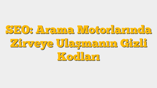 SEO: Arama Motorlarında Zirveye Ulaşmanın Gizli Kodları