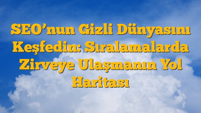 SEO’nun Gizli Dünyasını Keşfedin: Sıralamalarda Zirveye Ulaşmanın Yol Haritası