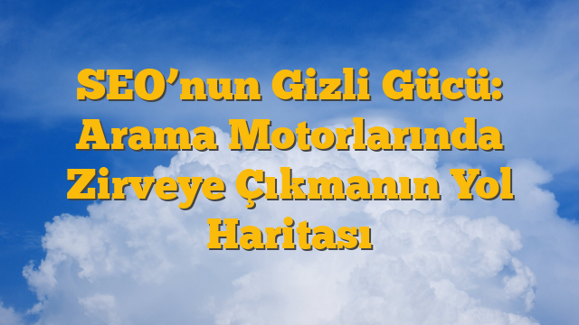 SEO’nun Gizli Gücü: Arama Motorlarında Zirveye Çıkmanın Yol Haritası