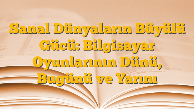 Sanal Dünyaların Büyülü Gücü: Bilgisayar Oyunlarının Dünü, Bugünü ve Yarını