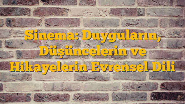 Sinema: Duyguların, Düşüncelerin ve Hikayelerin Evrensel Dili