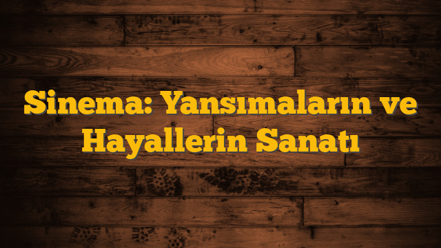 Sinema: Yansımaların ve Hayallerin Sanatı