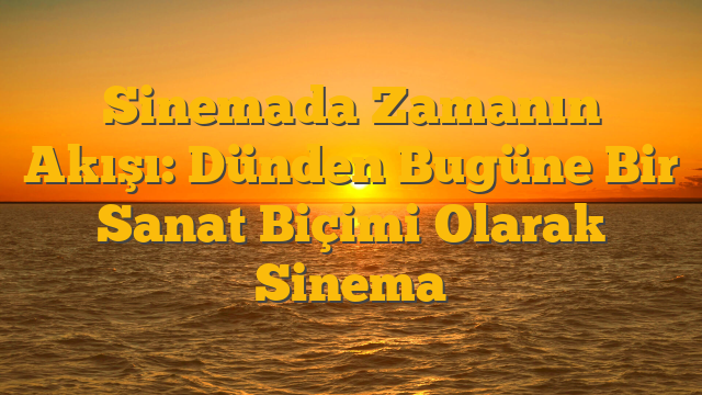 Sinemada Zamanın Akışı: Dünden Bugüne Bir Sanat Biçimi Olarak Sinema