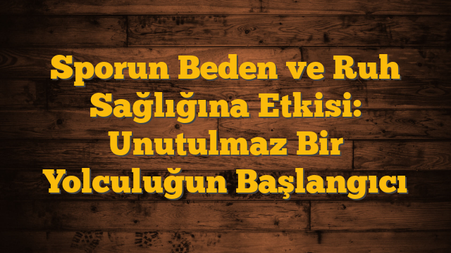 Sporun Beden ve Ruh Sağlığına Etkisi: Unutulmaz Bir Yolculuğun Başlangıcı