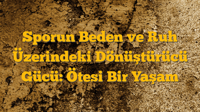 Sporun Beden ve Ruh Üzerindeki Dönüştürücü Gücü:  Ötesi Bir Yaşam