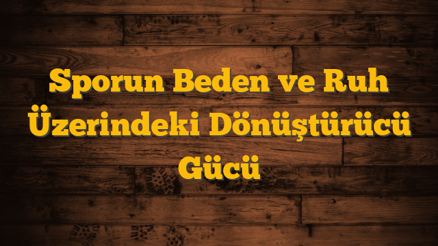 Sporun Beden ve Ruh Üzerindeki Dönüştürücü Gücü