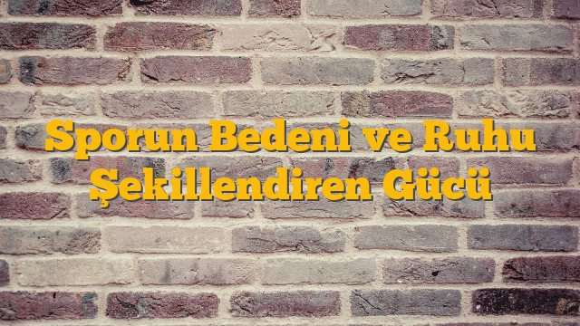 Sporun Bedeni ve Ruhu Şekillendiren Gücü