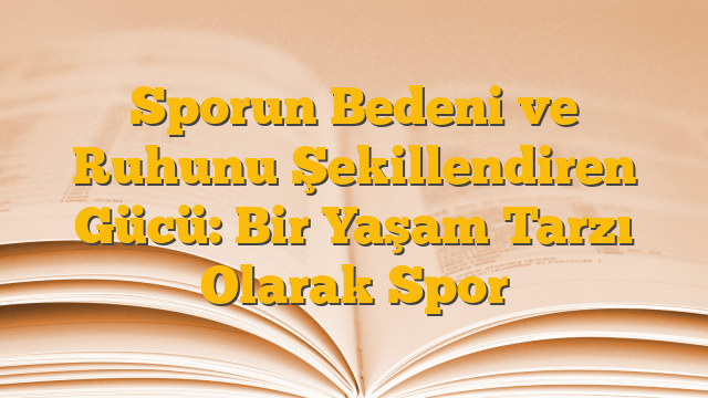 Sporun Bedeni ve Ruhunu Şekillendiren Gücü: Bir Yaşam Tarzı Olarak Spor