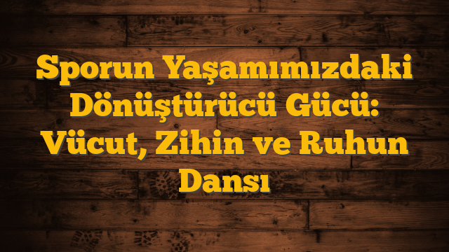 Sporun Yaşamımızdaki Dönüştürücü Gücü: Vücut, Zihin ve Ruhun Dansı