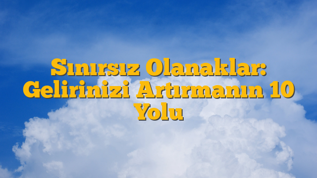 Sınırsız Olanaklar: Gelirinizi Artırmanın 10 Yolu