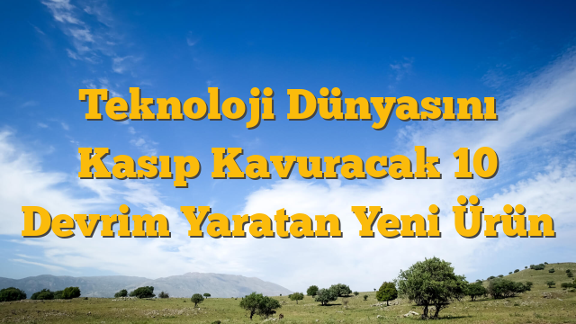 Teknoloji Dünyasını Kasıp Kavuracak 10 Devrim Yaratan Yeni Ürün