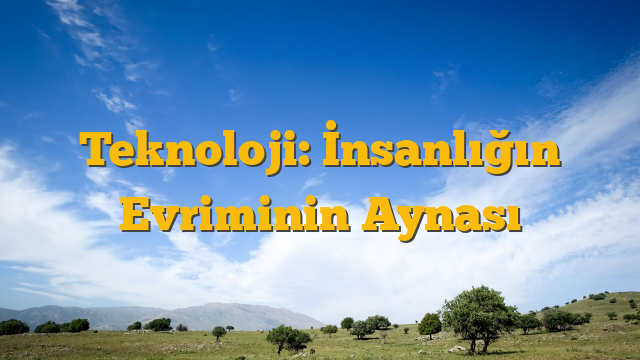 Teknoloji: İnsanlığın Evriminin Aynası