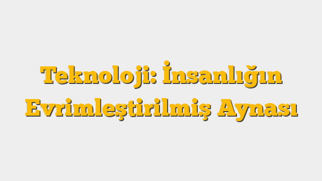 Teknoloji: İnsanlığın Evrimleştirilmiş Aynası
