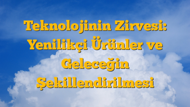 Teknolojinin Zirvesi: Yenilikçi Ürünler ve Geleceğin Şekillendirilmesi