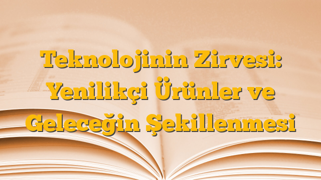 Teknolojinin Zirvesi: Yenilikçi Ürünler ve Geleceğin Şekillenmesi