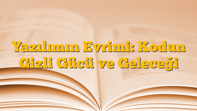 Yazılımın Evrimi: Kodun Gizli Gücü ve Geleceği