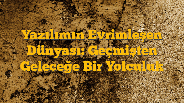 Yazılımın Evrimleşen Dünyası: Geçmişten Geleceğe Bir Yolculuk