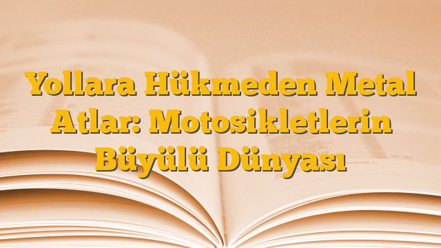 Yollara Hükmeden Metal Atlar: Motosikletlerin Büyülü Dünyası