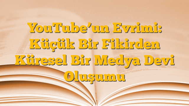 YouTube’un Evrimi: Küçük Bir Fikirden Küresel Bir Medya Devi Oluşumu