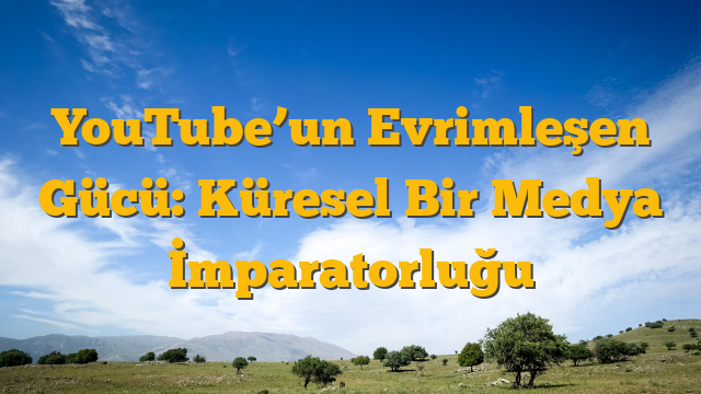 YouTube’un Evrimleşen Gücü: Küresel Bir Medya İmparatorluğu