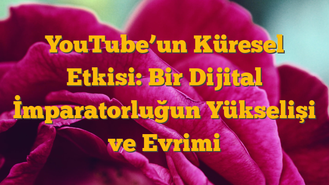 YouTube’un Küresel Etkisi: Bir Dijital İmparatorluğun Yükselişi ve Evrimi