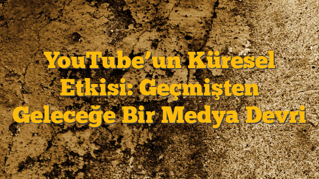 YouTube’un Küresel Etkisi: Geçmişten Geleceğe Bir Medya Devri