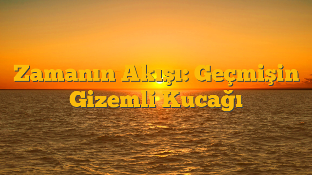 Zamanın Akışı: Geçmişin Gizemli Kucağı