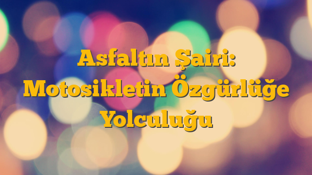 Asfaltın Şairi: Motosikletin Özgürlüğe Yolculuğu